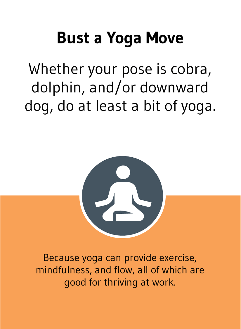 Bust a Yoga Move! Whether your post is cobra, dolphin, and/or downward dog, do at least a bit of yoga. Because yoga can provide exercise, mindfulness, and flow, all of which are good for thriving at work.