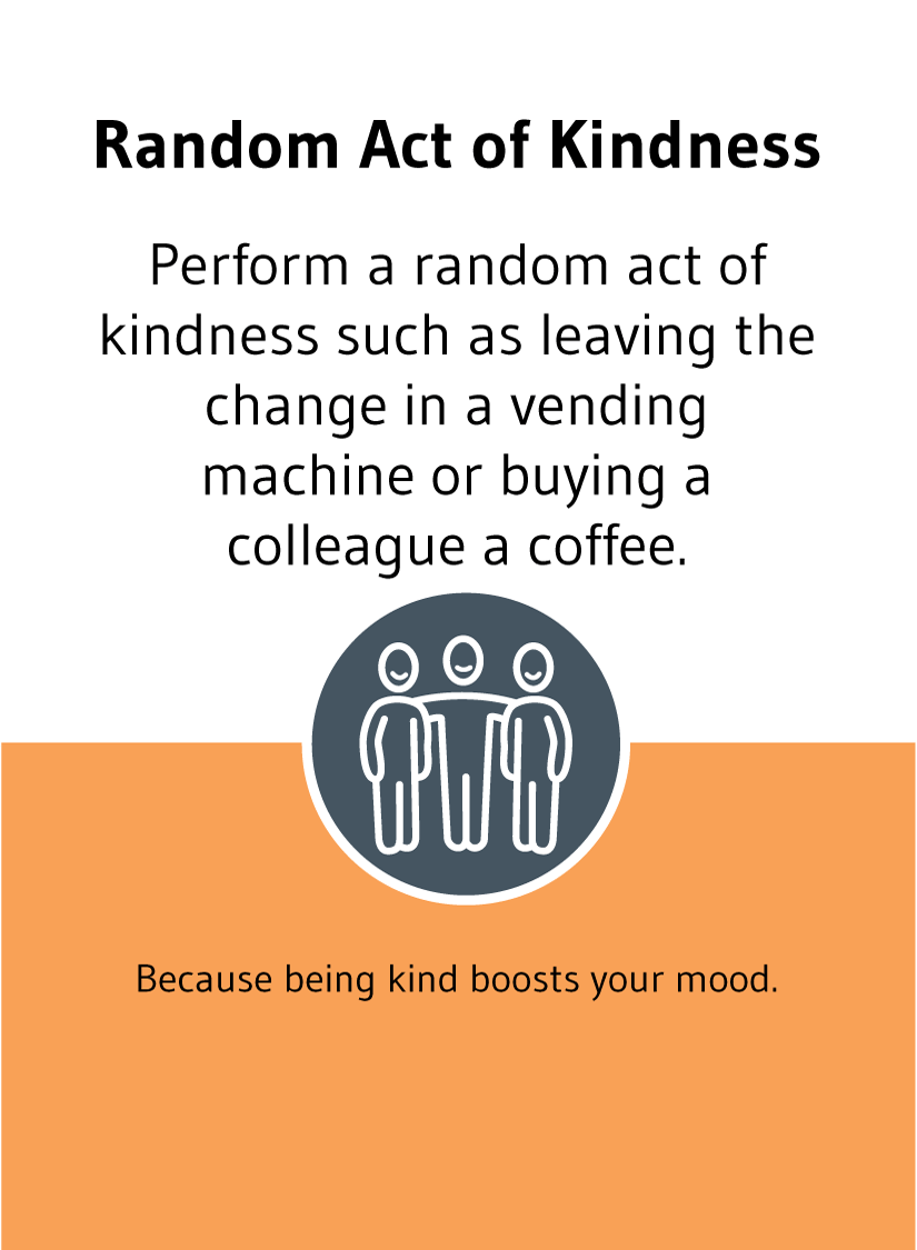 Random Act of Kindness: Perform a random act of kindness such as leaving the change in a vending machine or buying a colleague a coffee. Because being kind boosts your mood.